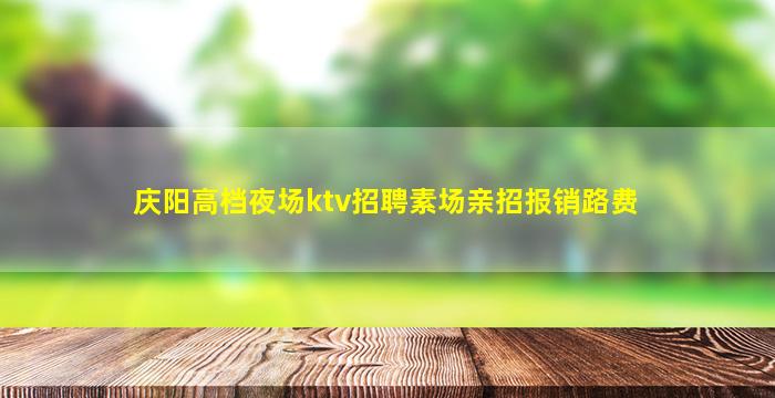 庆阳高档夜场ktv招聘素场亲招报销路费